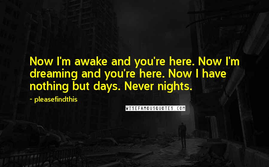 Pleasefindthis Quotes: Now I'm awake and you're here. Now I'm dreaming and you're here. Now I have nothing but days. Never nights.