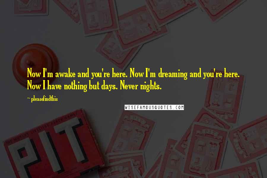 Pleasefindthis Quotes: Now I'm awake and you're here. Now I'm dreaming and you're here. Now I have nothing but days. Never nights.
