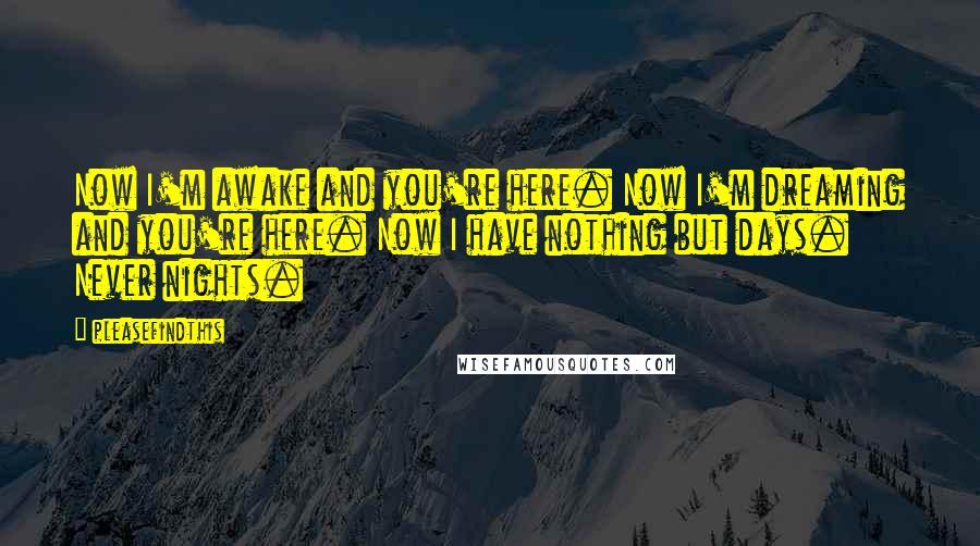 Pleasefindthis Quotes: Now I'm awake and you're here. Now I'm dreaming and you're here. Now I have nothing but days. Never nights.