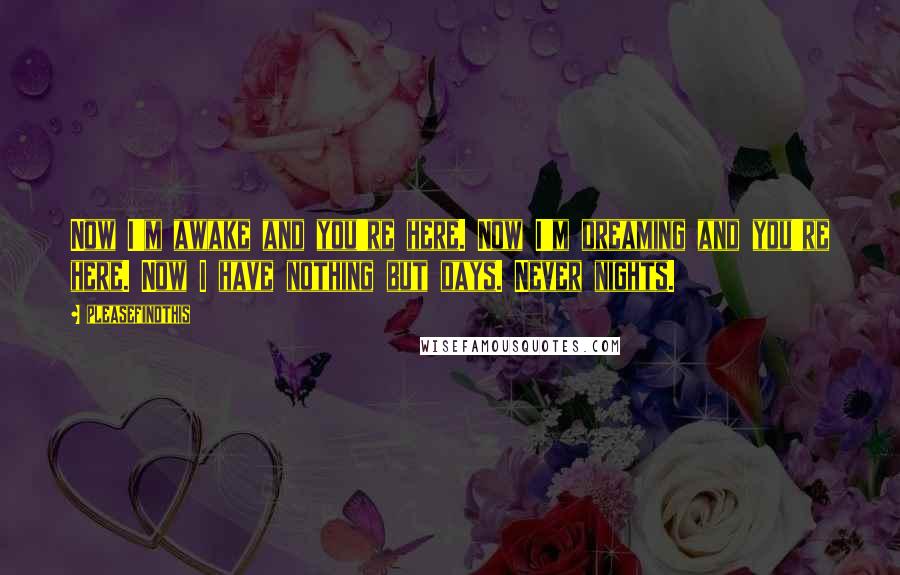 Pleasefindthis Quotes: Now I'm awake and you're here. Now I'm dreaming and you're here. Now I have nothing but days. Never nights.