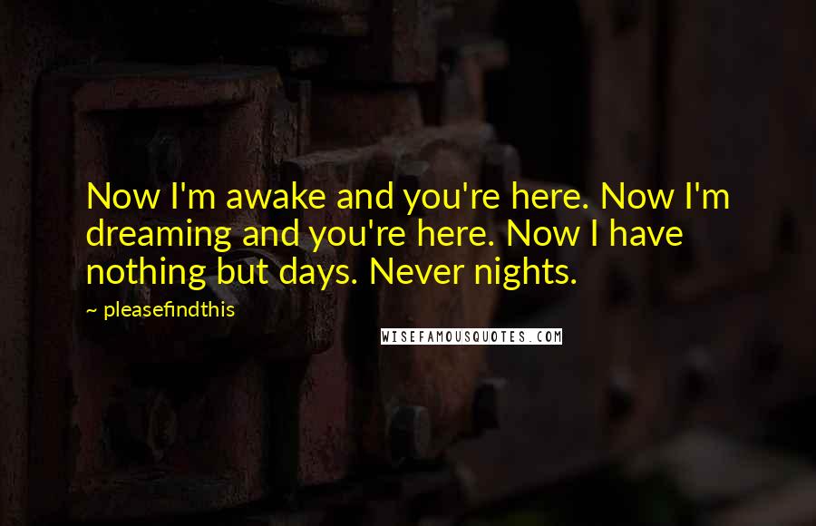 Pleasefindthis Quotes: Now I'm awake and you're here. Now I'm dreaming and you're here. Now I have nothing but days. Never nights.