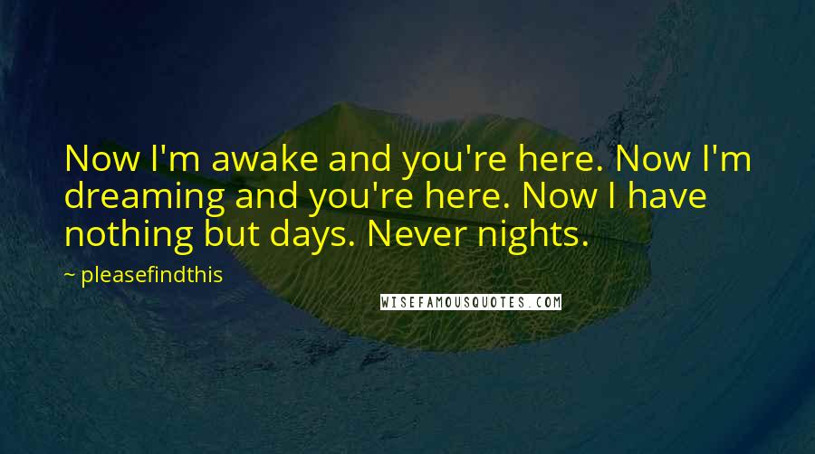 Pleasefindthis Quotes: Now I'm awake and you're here. Now I'm dreaming and you're here. Now I have nothing but days. Never nights.