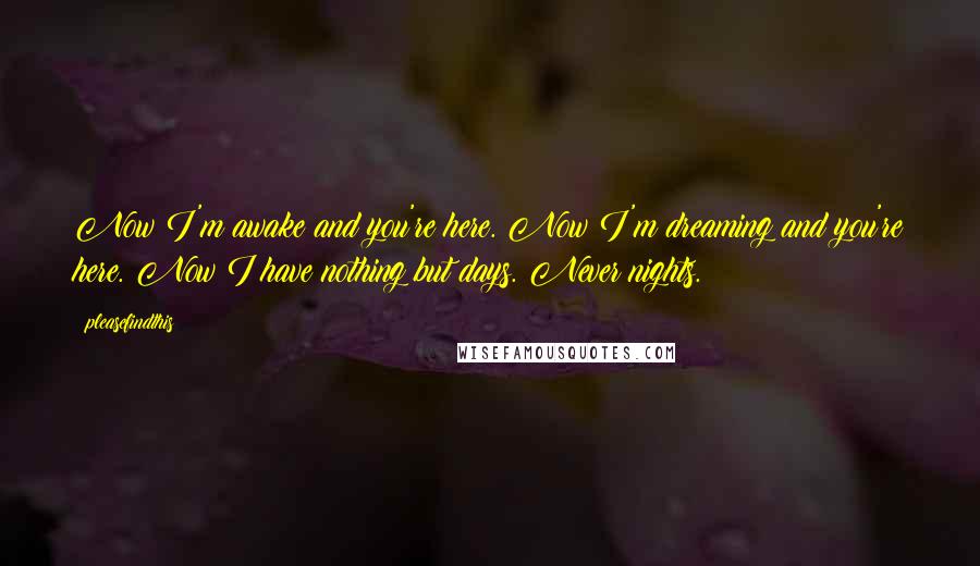 Pleasefindthis Quotes: Now I'm awake and you're here. Now I'm dreaming and you're here. Now I have nothing but days. Never nights.