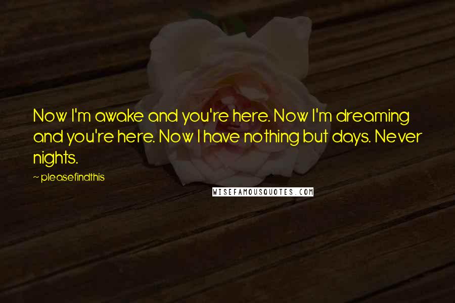 Pleasefindthis Quotes: Now I'm awake and you're here. Now I'm dreaming and you're here. Now I have nothing but days. Never nights.