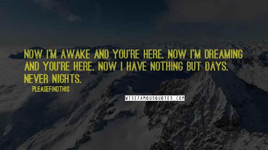 Pleasefindthis Quotes: Now I'm awake and you're here. Now I'm dreaming and you're here. Now I have nothing but days. Never nights.