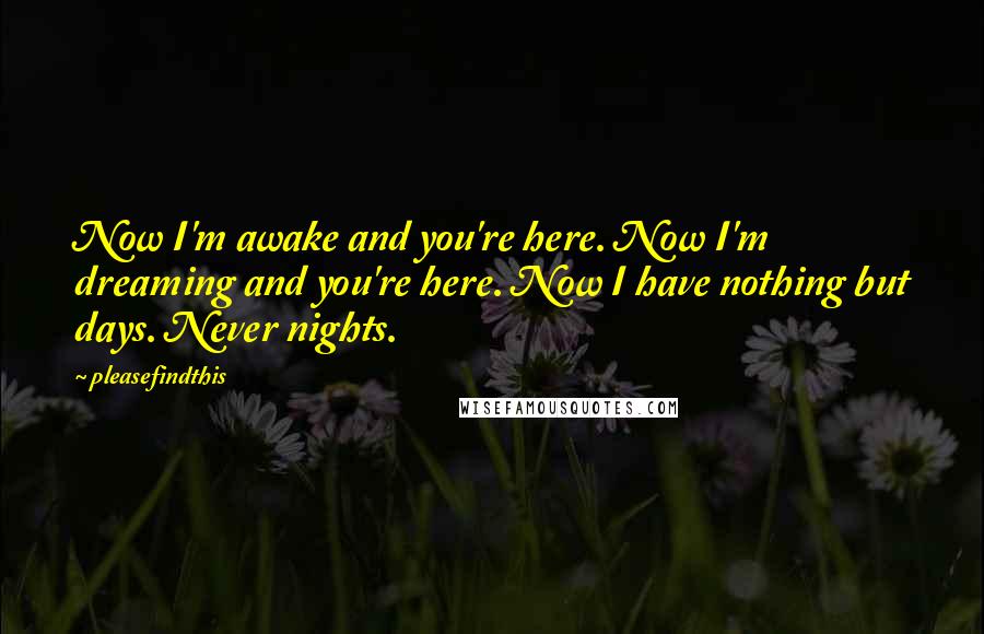 Pleasefindthis Quotes: Now I'm awake and you're here. Now I'm dreaming and you're here. Now I have nothing but days. Never nights.