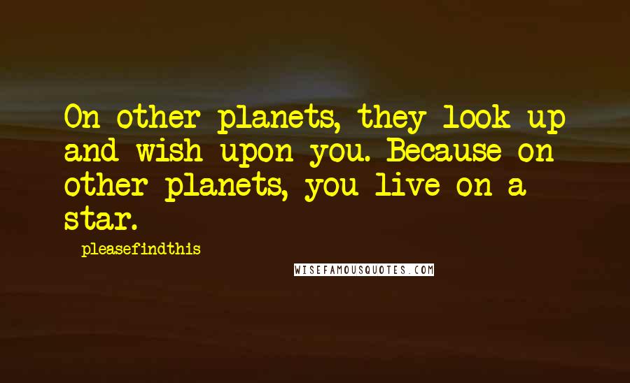 Pleasefindthis Quotes: On other planets, they look up and wish upon you. Because on other planets, you live on a star.