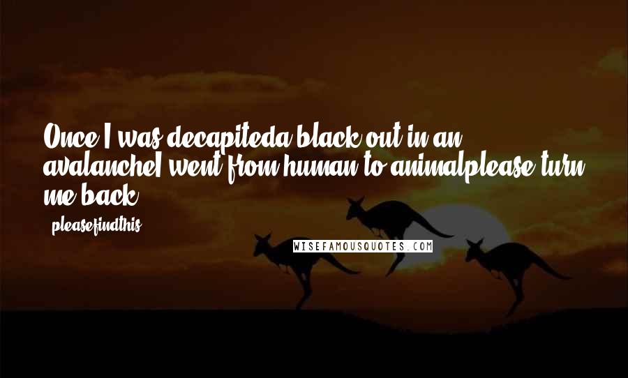 Pleasefindthis Quotes: Once I was decapiteda black out in an avalancheI went from human to animalplease turn me back