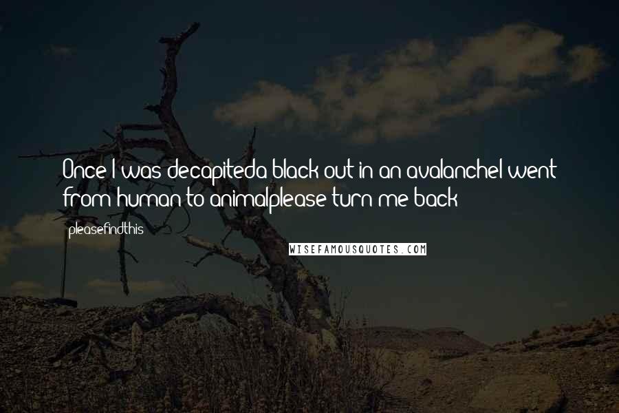 Pleasefindthis Quotes: Once I was decapiteda black out in an avalancheI went from human to animalplease turn me back