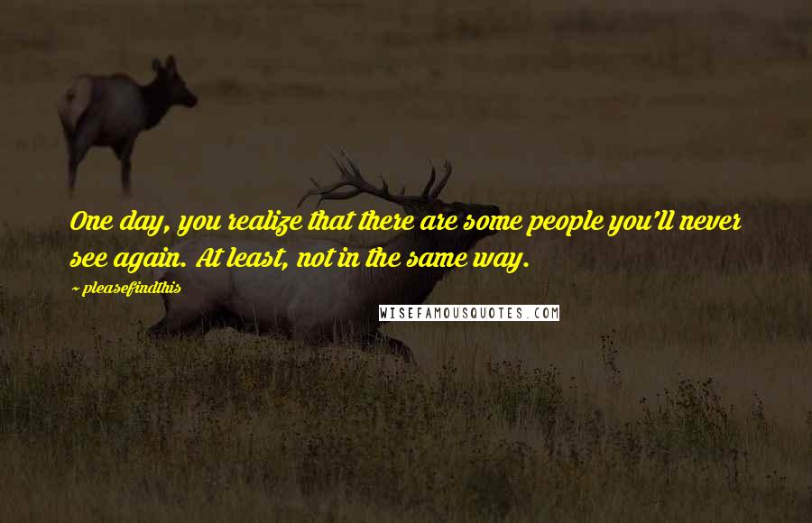 Pleasefindthis Quotes: One day, you realize that there are some people you'll never see again. At least, not in the same way.