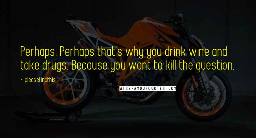 Pleasefindthis Quotes: Perhaps. Perhaps that's why you drink wine and take drugs. Because you want to kill the question.