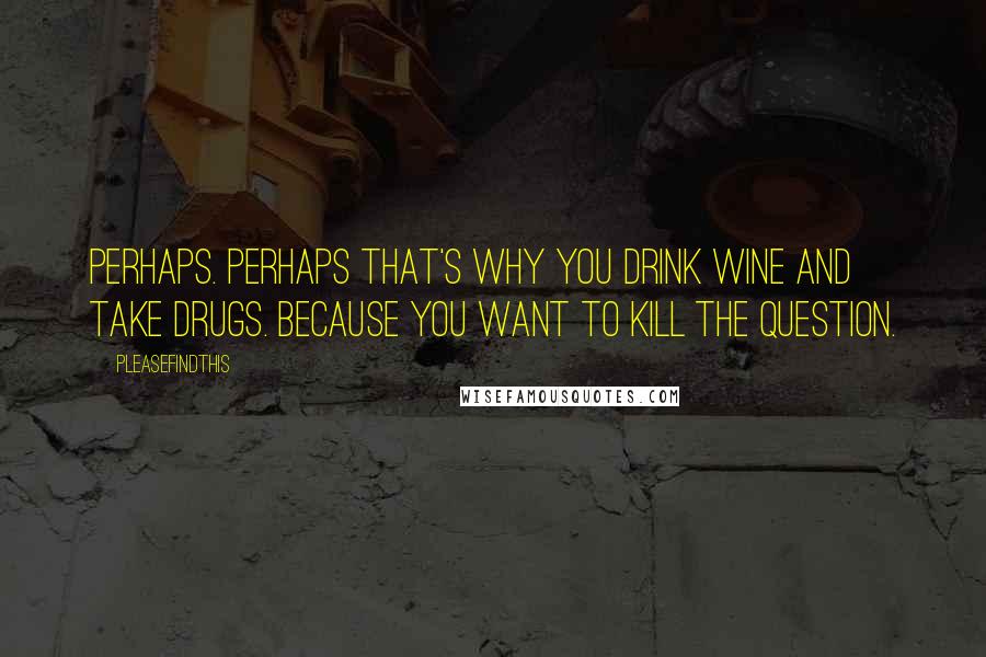 Pleasefindthis Quotes: Perhaps. Perhaps that's why you drink wine and take drugs. Because you want to kill the question.