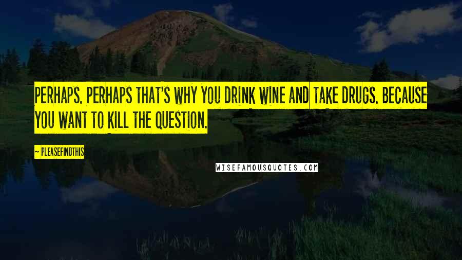 Pleasefindthis Quotes: Perhaps. Perhaps that's why you drink wine and take drugs. Because you want to kill the question.