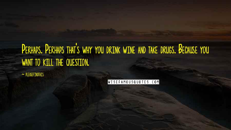 Pleasefindthis Quotes: Perhaps. Perhaps that's why you drink wine and take drugs. Because you want to kill the question.