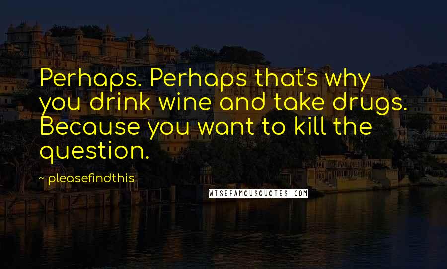 Pleasefindthis Quotes: Perhaps. Perhaps that's why you drink wine and take drugs. Because you want to kill the question.