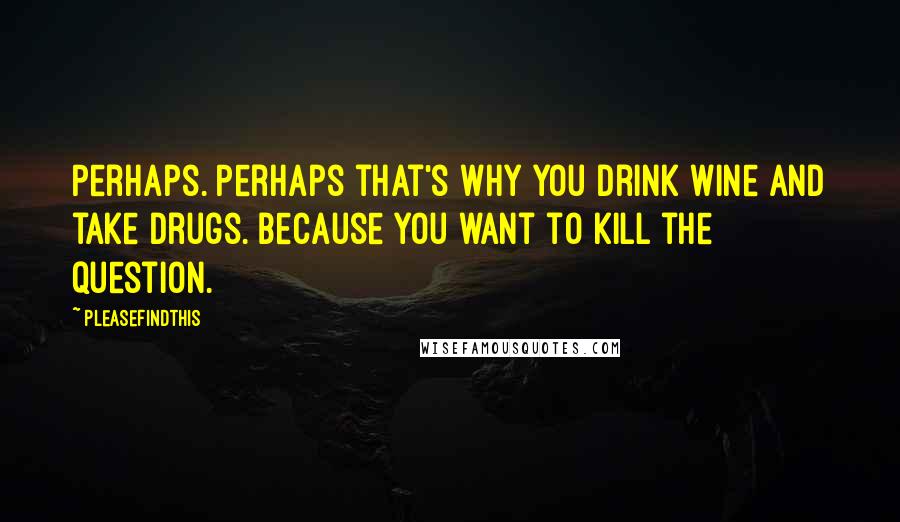 Pleasefindthis Quotes: Perhaps. Perhaps that's why you drink wine and take drugs. Because you want to kill the question.