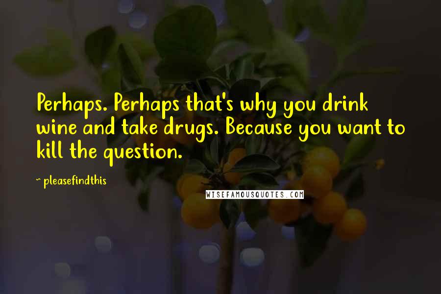 Pleasefindthis Quotes: Perhaps. Perhaps that's why you drink wine and take drugs. Because you want to kill the question.