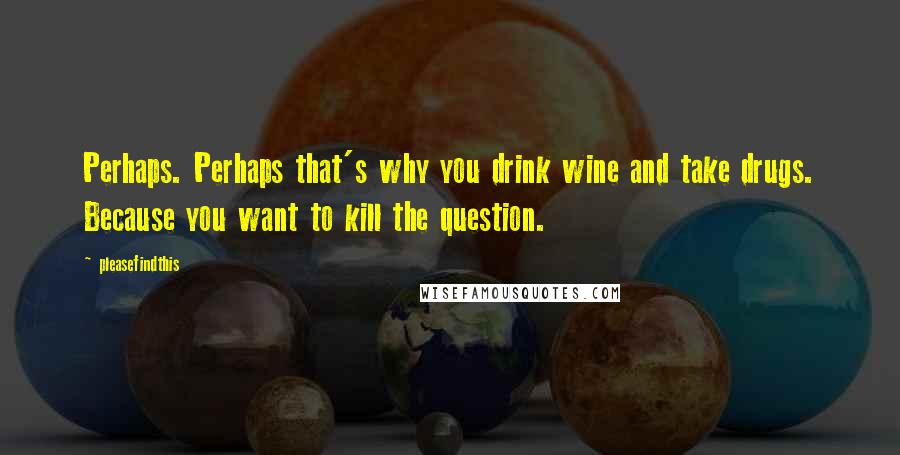 Pleasefindthis Quotes: Perhaps. Perhaps that's why you drink wine and take drugs. Because you want to kill the question.