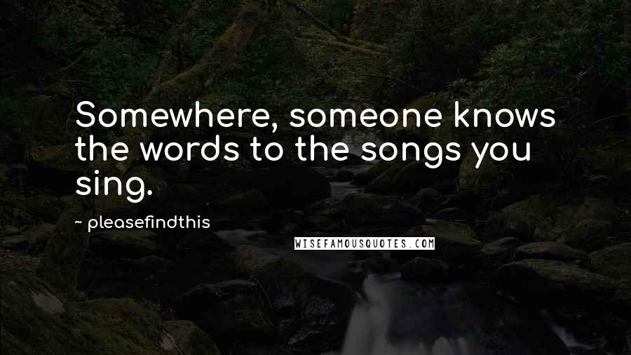 Pleasefindthis Quotes: Somewhere, someone knows the words to the songs you sing.