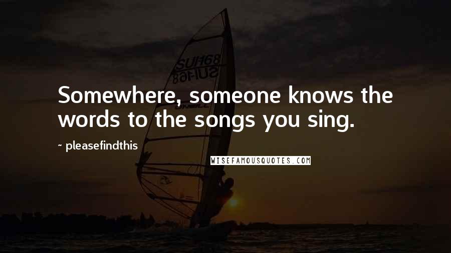 Pleasefindthis Quotes: Somewhere, someone knows the words to the songs you sing.