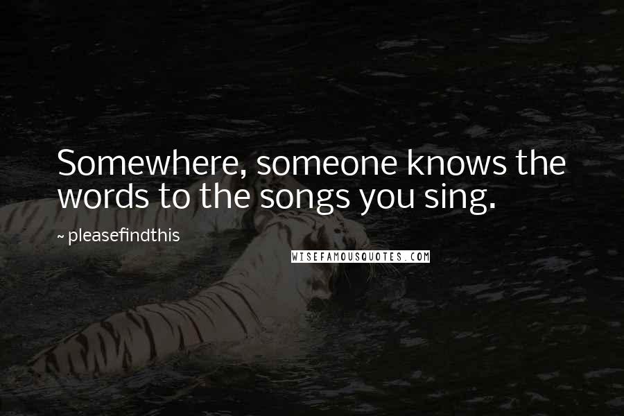 Pleasefindthis Quotes: Somewhere, someone knows the words to the songs you sing.