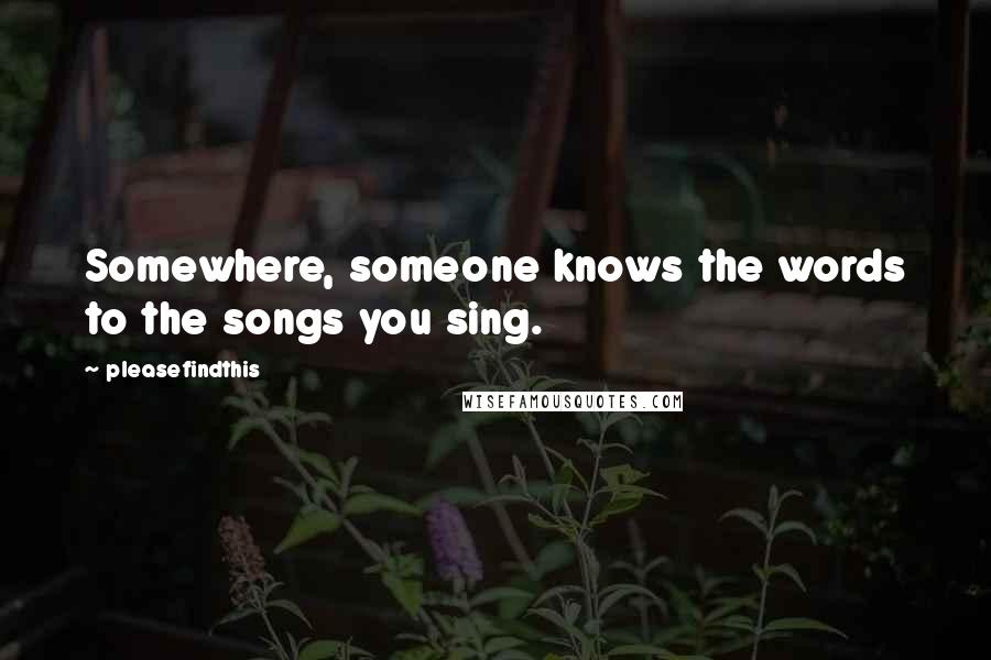 Pleasefindthis Quotes: Somewhere, someone knows the words to the songs you sing.