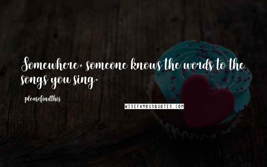 Pleasefindthis Quotes: Somewhere, someone knows the words to the songs you sing.