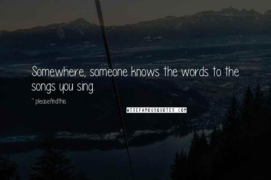 Pleasefindthis Quotes: Somewhere, someone knows the words to the songs you sing.