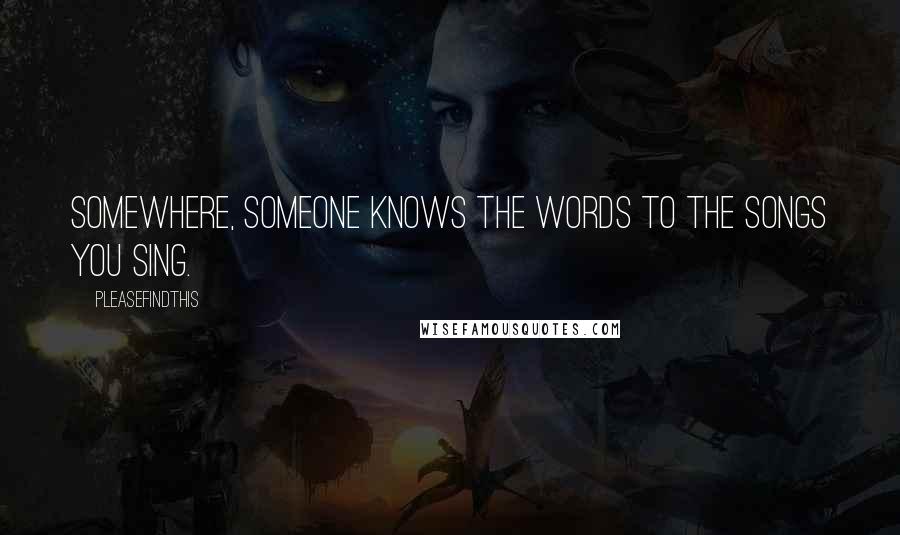 Pleasefindthis Quotes: Somewhere, someone knows the words to the songs you sing.