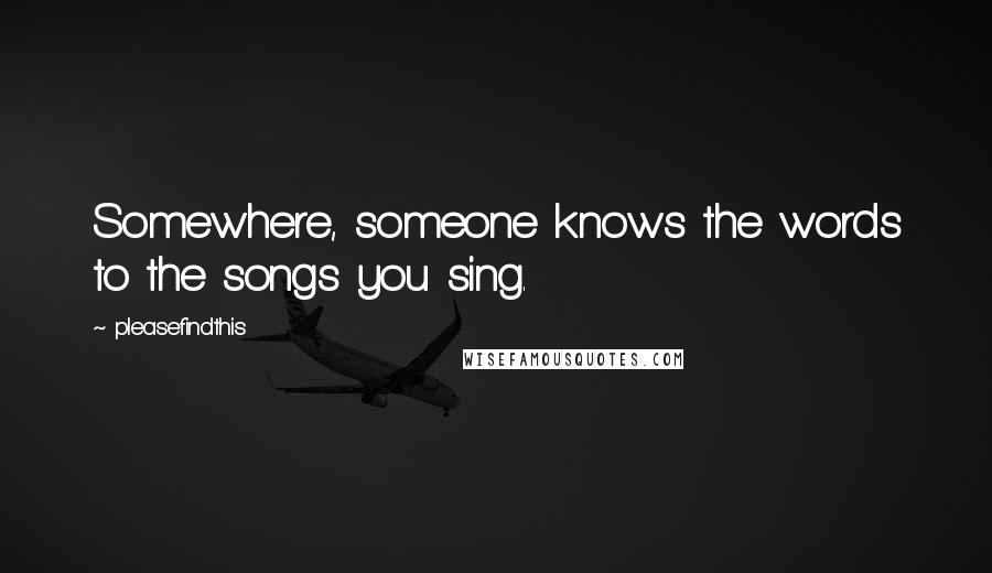 Pleasefindthis Quotes: Somewhere, someone knows the words to the songs you sing.