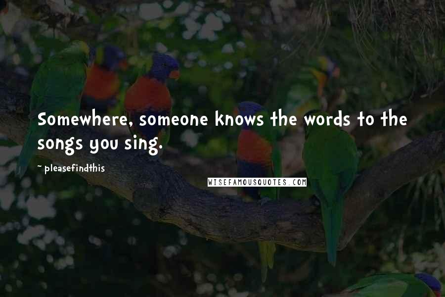 Pleasefindthis Quotes: Somewhere, someone knows the words to the songs you sing.