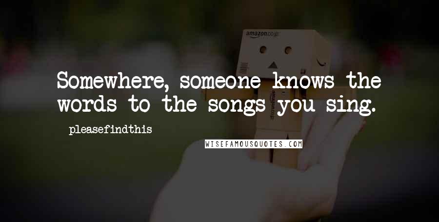 Pleasefindthis Quotes: Somewhere, someone knows the words to the songs you sing.