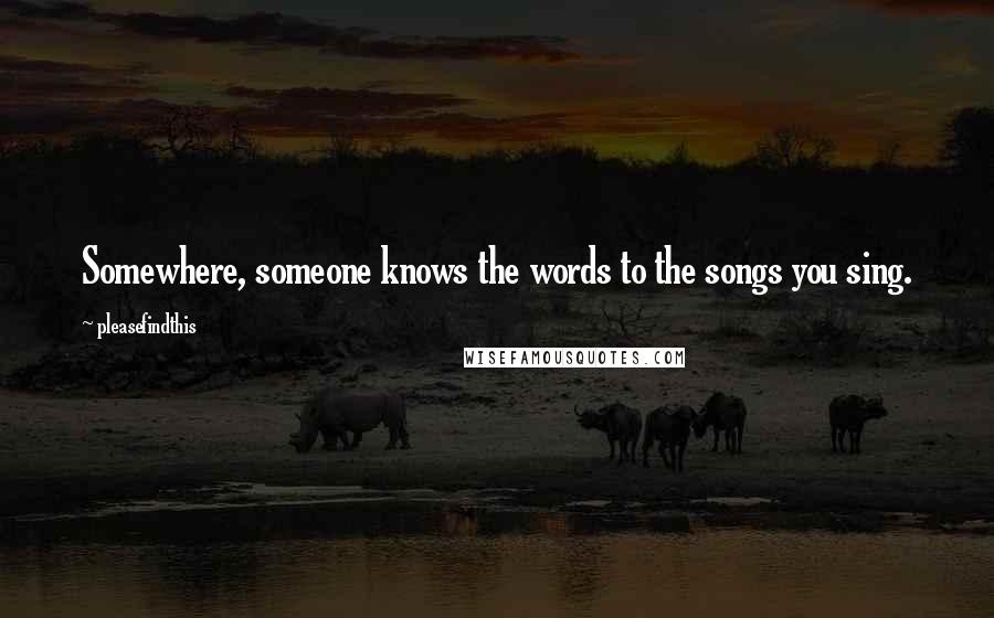 Pleasefindthis Quotes: Somewhere, someone knows the words to the songs you sing.