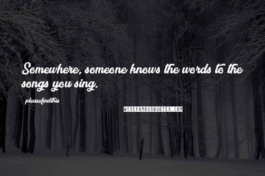 Pleasefindthis Quotes: Somewhere, someone knows the words to the songs you sing.