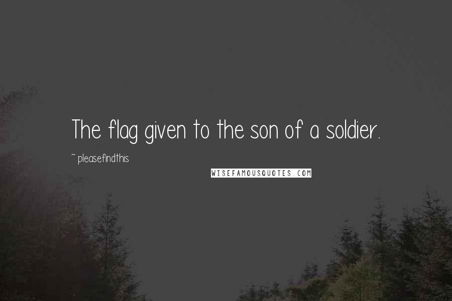 Pleasefindthis Quotes: The flag given to the son of a soldier.