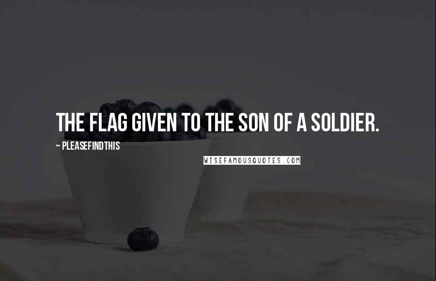 Pleasefindthis Quotes: The flag given to the son of a soldier.