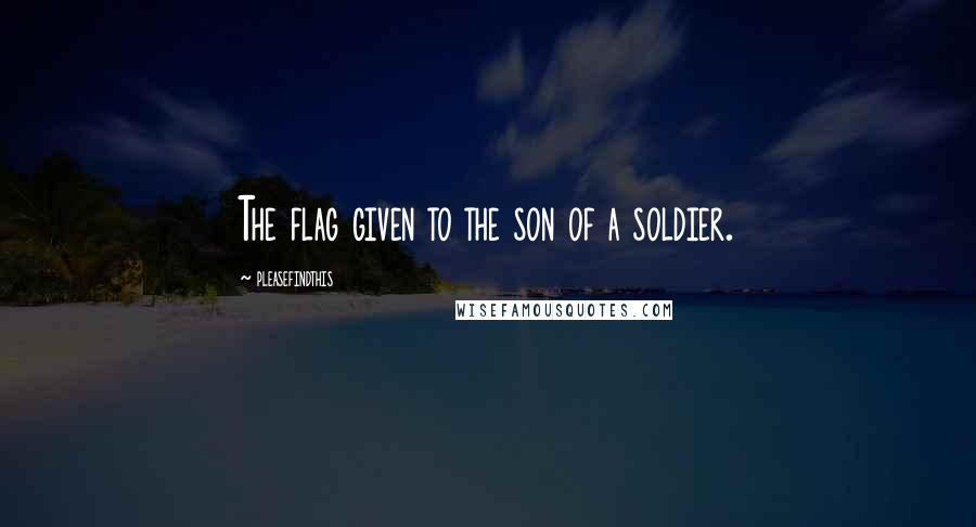 Pleasefindthis Quotes: The flag given to the son of a soldier.