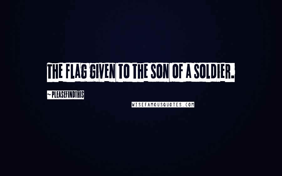 Pleasefindthis Quotes: The flag given to the son of a soldier.