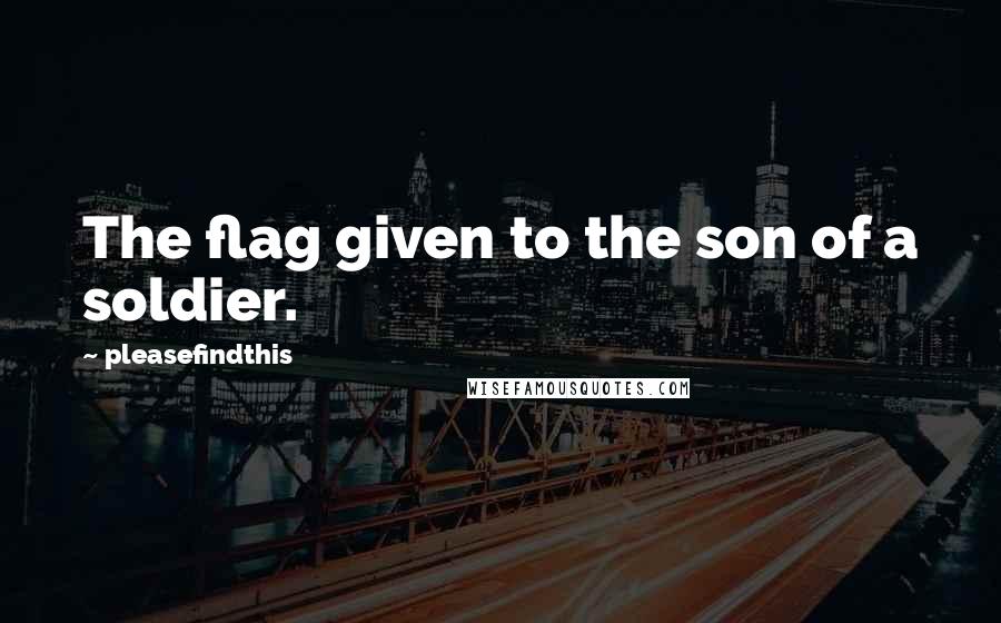 Pleasefindthis Quotes: The flag given to the son of a soldier.