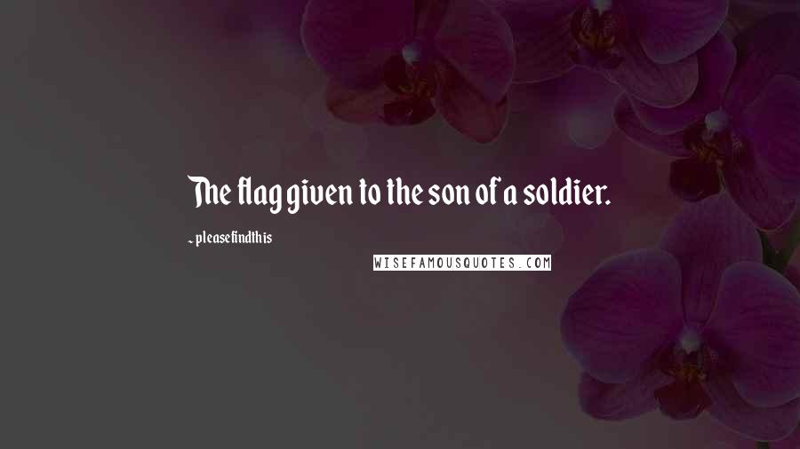 Pleasefindthis Quotes: The flag given to the son of a soldier.