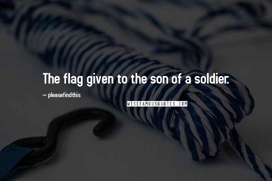 Pleasefindthis Quotes: The flag given to the son of a soldier.