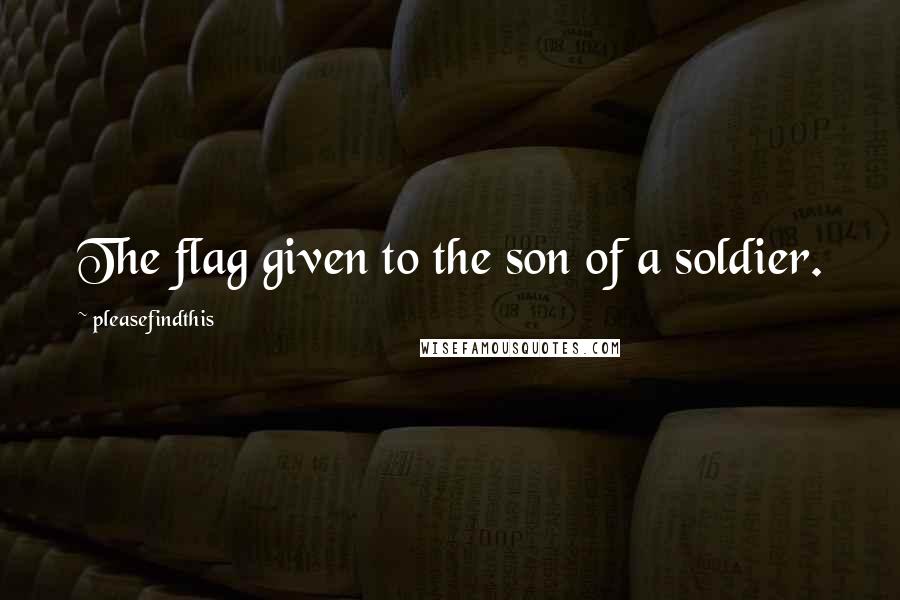 Pleasefindthis Quotes: The flag given to the son of a soldier.