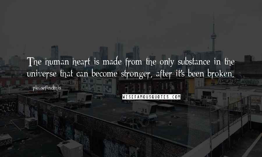 Pleasefindthis Quotes: The human heart is made from the only substance in the universe that can become stronger, after it's been broken.