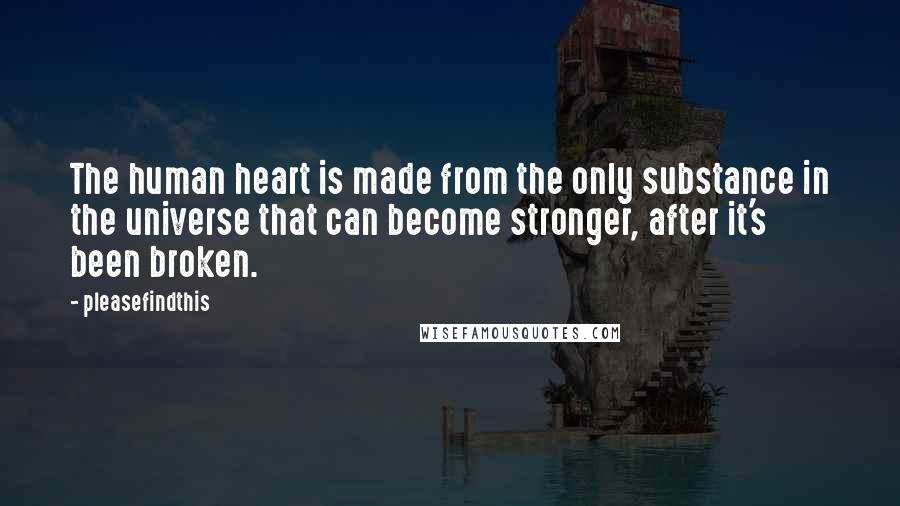 Pleasefindthis Quotes: The human heart is made from the only substance in the universe that can become stronger, after it's been broken.