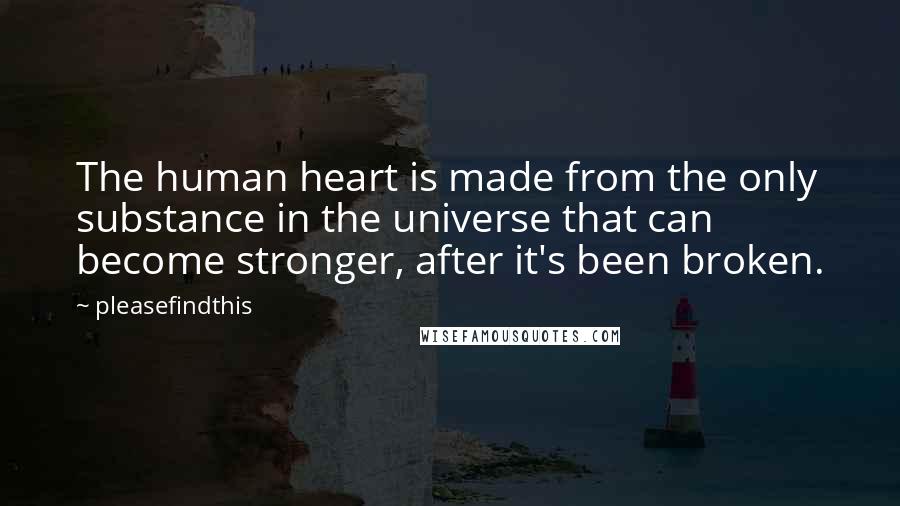 Pleasefindthis Quotes: The human heart is made from the only substance in the universe that can become stronger, after it's been broken.