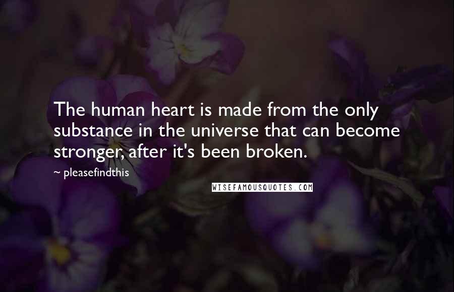 Pleasefindthis Quotes: The human heart is made from the only substance in the universe that can become stronger, after it's been broken.