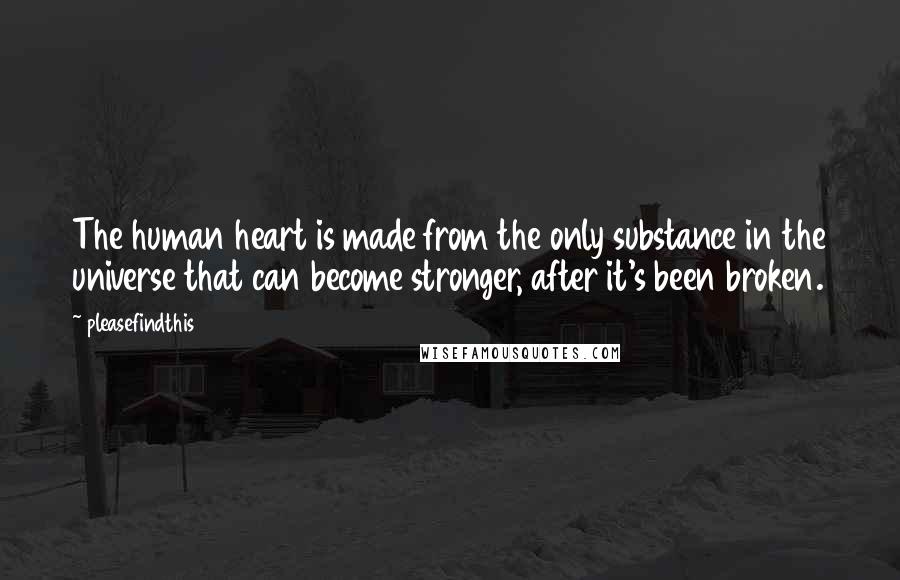 Pleasefindthis Quotes: The human heart is made from the only substance in the universe that can become stronger, after it's been broken.