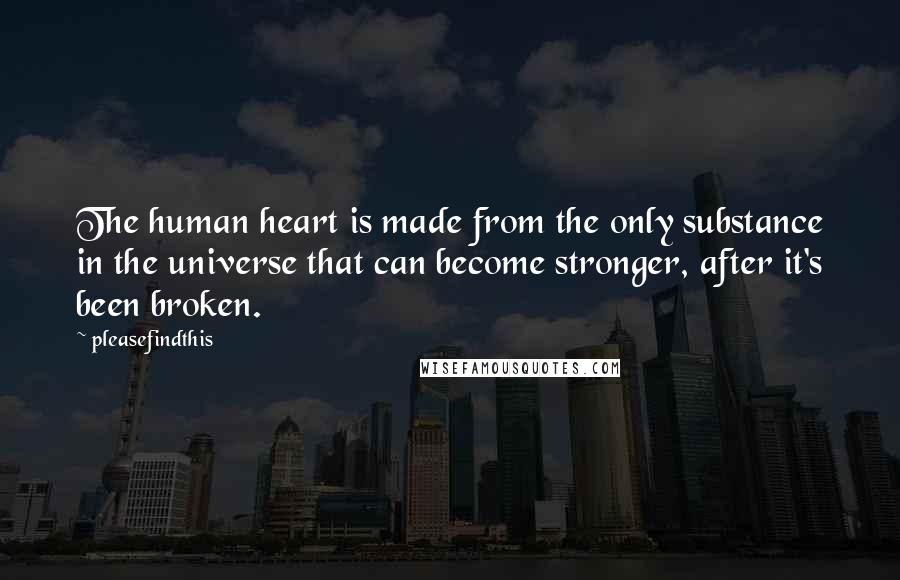 Pleasefindthis Quotes: The human heart is made from the only substance in the universe that can become stronger, after it's been broken.