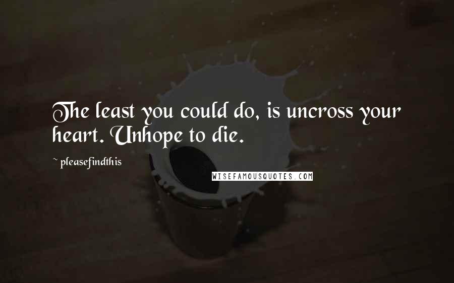 Pleasefindthis Quotes: The least you could do, is uncross your heart. Unhope to die.