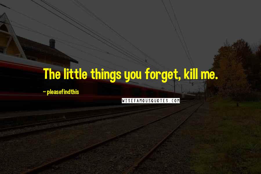 Pleasefindthis Quotes: The little things you forget, kill me.